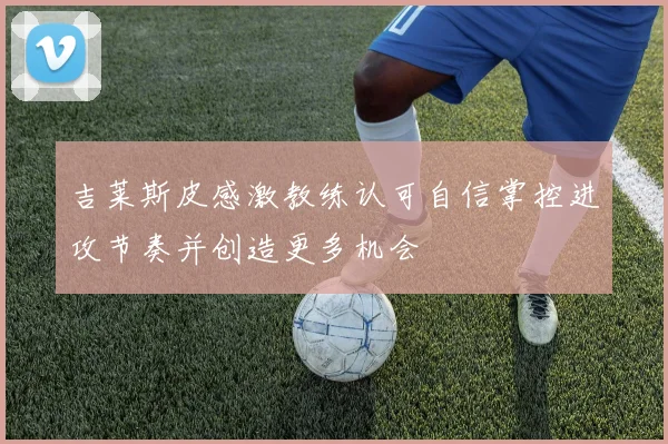 吉莱斯皮感激教练认可自信掌控进攻节奏并创造更多机会