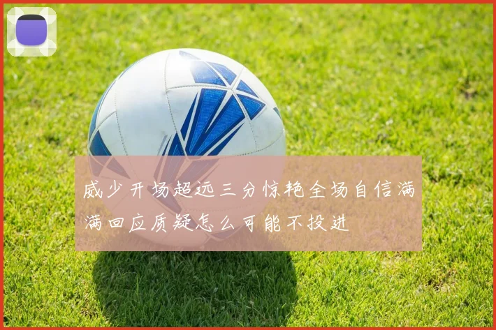 威少开场超远三分惊艳全场自信满满回应质疑怎么可能不投进