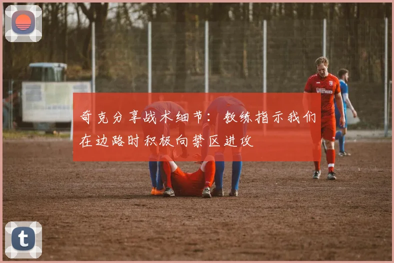 奇克分享战术细节：教练指示我们在边路时积极向禁区进攻