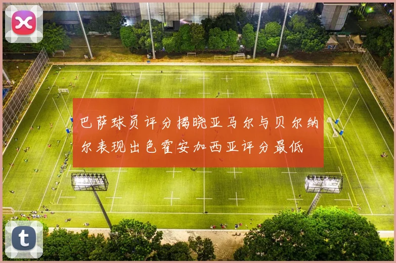 巴萨球员评分揭晓亚马尔与贝尔纳尔表现出色霍安加西亚评分最低